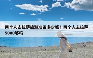 两个人去拉萨旅游准备多少钱？两个人去拉萨5000够吗