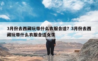 3月份去西藏玩带什么衣服合适？3月份去西藏玩带什么衣服合适女生