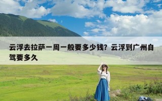 云浮去拉萨一周一般要多少钱？云浮到广州自驾要多久