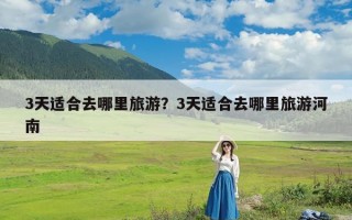 3天适合去哪里旅游？3天适合去哪里旅游河南