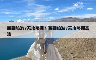 西藏旅游7天攻略图？西藏旅游7天攻略图高清