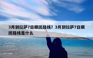 3月到拉萨7日跟团路线？3月到拉萨7日跟团路线是什么