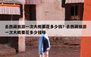 去西藏旅游一次大概要花多少钱？去西藏旅游一次大概要花多少钱呀