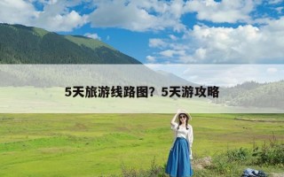 5天旅游线路图？5天游攻略