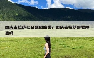 国庆去拉萨七日跟团路线？国庆去拉萨需要隔离吗