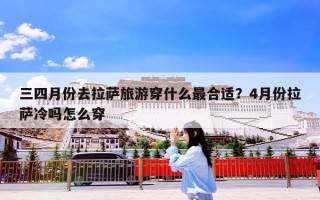 三四月份去拉萨旅游穿什么最合适？4月份拉萨冷吗怎么穿
