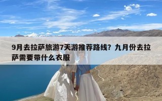 9月去拉萨旅游7天游推荐路线？九月份去拉萨需要带什么衣服
