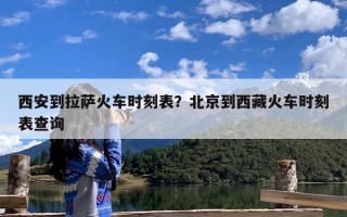 西安到拉萨火车时刻表？北京到西藏火车时刻表查询
