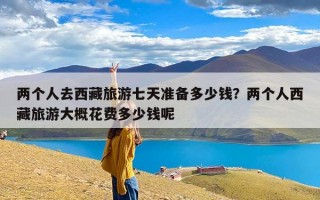 两个人去西藏旅游七天准备多少钱？两个人西藏旅游大概花费多少钱呢