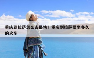 重庆到拉萨怎么去最快？重庆到拉萨要坐多久的火车