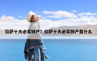 拉萨十大必买特产？拉萨十大必买特产是什么