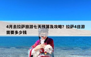 4月去拉萨旅游七天预算及攻略？拉萨4日游需要多少钱