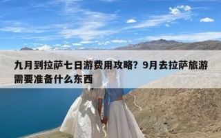 九月到拉萨七日游费用攻略？9月去拉萨旅游需要准备什么东西