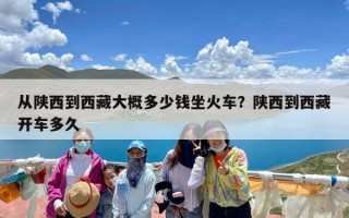 从陕西到西藏大概多少钱坐火车？陕西到西藏开车多久