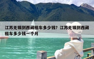 江苏无锡到西藏租车多少钱？江苏无锡到西藏租车多少钱一个月