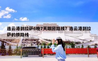 连云港到拉萨6晚7天跟团路线？连云港到拉萨的铁路线