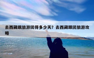 去西藏跟旅游团得多少天？去西藏跟团旅游攻略