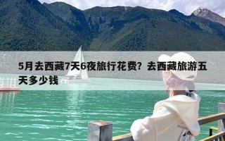 5月去西藏7天6夜旅行花费？去西藏旅游五天多少钱
