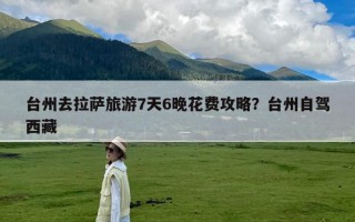 台州去拉萨旅游7天6晚花费攻略？台州自驾西藏