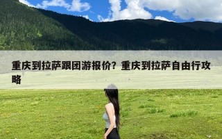 重庆到拉萨跟团游报价？重庆到拉萨自由行攻略