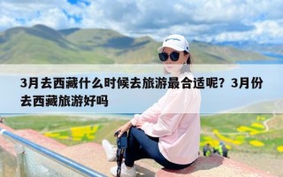 3月去西藏什么时候去旅游最合适呢？3月份去西藏旅游好吗