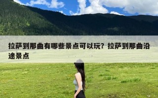 拉萨到那曲有哪些景点可以玩？拉萨到那曲沿途景点