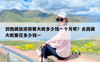 到西藏旅游需要大概多少钱一个月呢？去西藏大概要花多少钱一