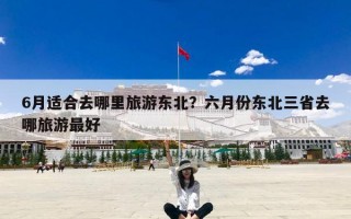 6月适合去哪里旅游东北？六月份东北三省去哪旅游最好