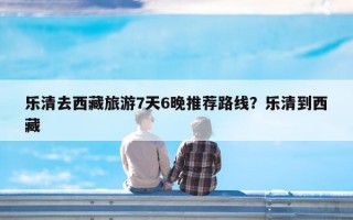 乐清去西藏旅游7天6晚推荐路线？乐清到西藏