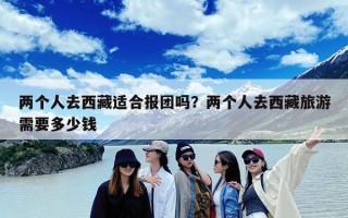 两个人去西藏适合报团吗？两个人去西藏旅游需要多少钱