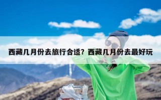 西藏几月份去旅行合适？西藏几月份去最好玩