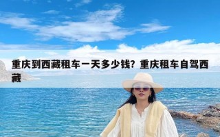 重庆到西藏租车一天多少钱？重庆租车自驾西藏