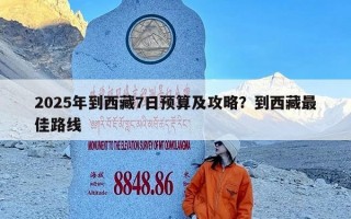 2025年到西藏7日预算及攻略？到西藏最佳路线