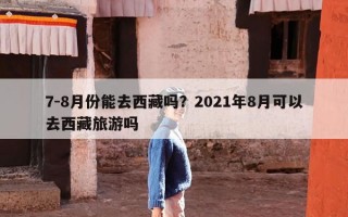 7-8月份能去西藏吗？2021年8月可以去西藏旅游吗