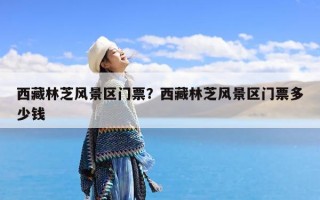 西藏林芝风景区门票？西藏林芝风景区门票多少钱