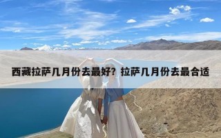 西藏拉萨几月份去最好？拉萨几月份去最合适