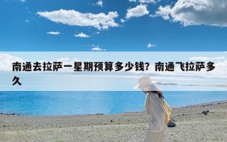 南通去拉萨一星期预算多少钱？南通飞拉萨多久