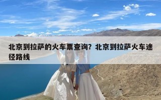 北京到拉萨的火车票查询？北京到拉萨火车途径路线