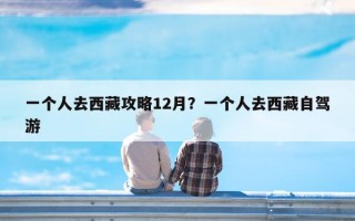 一个人去西藏攻略12月？一个人去西藏自驾游