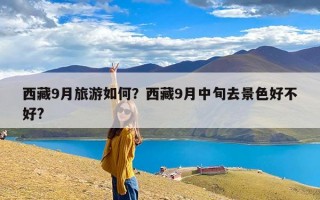 西藏9月旅游如何？西藏9月中旬去景色好不好?