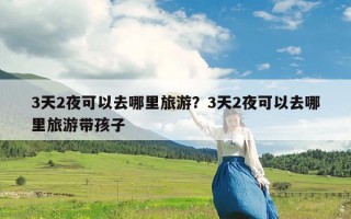 3天2夜可以去哪里旅游？3天2夜可以去哪里旅游带孩子