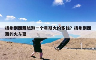 扬州到西藏旅游一个星期大约多钱？扬州到西藏的火车票