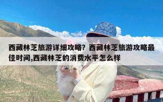 西藏林芝旅游详细攻略？西藏林芝旅游攻略最佳时间,西藏林芝的消费水平怎么样