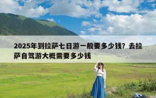 2025年到拉萨七日游一般要多少钱？去拉萨自驾游大概需要多少钱