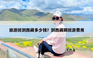 旅游团到西藏多少钱？到西藏跟团游费用