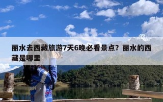 丽水去西藏旅游7天6晚必看景点？丽水的西藏是哪里