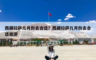 西藏拉萨几月份去合适？西藏拉萨几月份去合适旅游