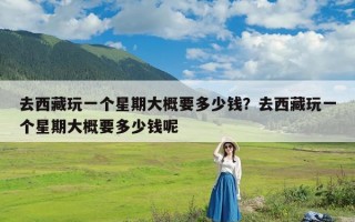 去西藏玩一个星期大概要多少钱？去西藏玩一个星期大概要多少钱呢