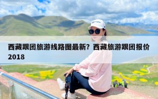西藏跟团旅游线路图最新？西藏旅游跟团报价2018