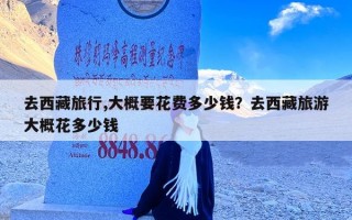 去西藏旅行,大概要花费多少钱？去西藏旅游大概花多少钱